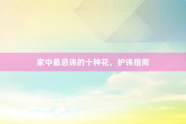 家中最忌讳的十种花，护讳指南