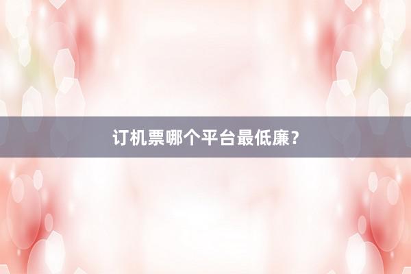 订机票哪个平台最低廉？
