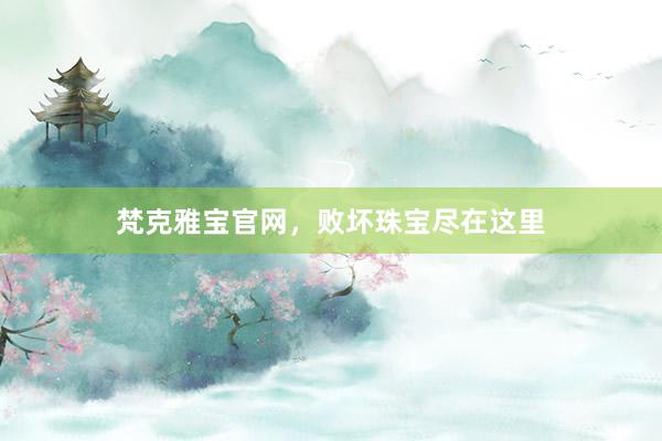 梵克雅宝官网，败坏珠宝尽在这里