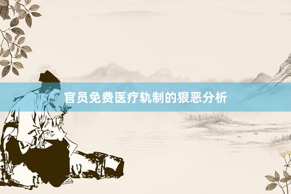 官员免费医疗轨制的狠恶分析
