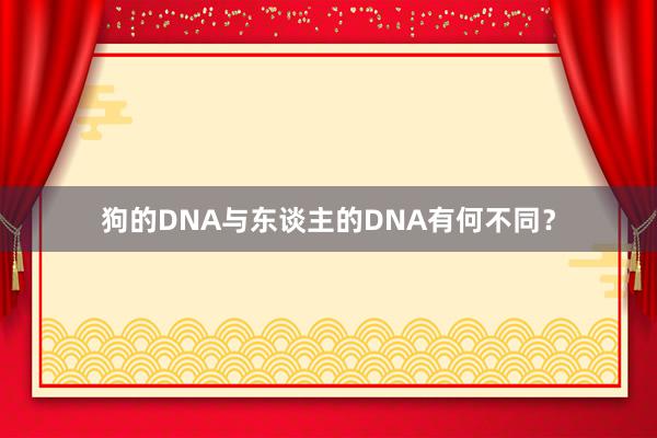 狗的DNA与东谈主的DNA有何不同?