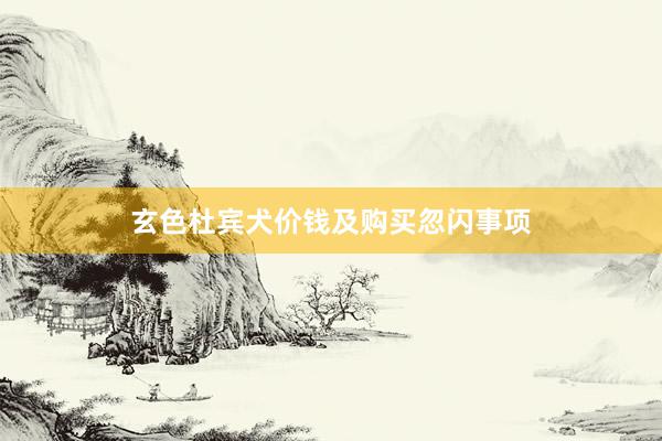 玄色杜宾犬价钱及购买忽闪事项