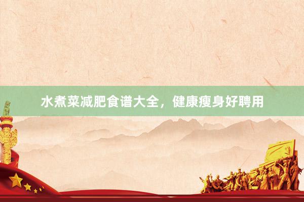 水煮菜减肥食谱大全，健康瘦身好聘用