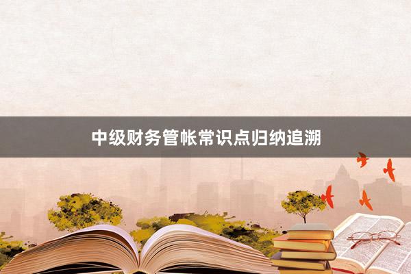 中级财务管帐常识点归纳追溯